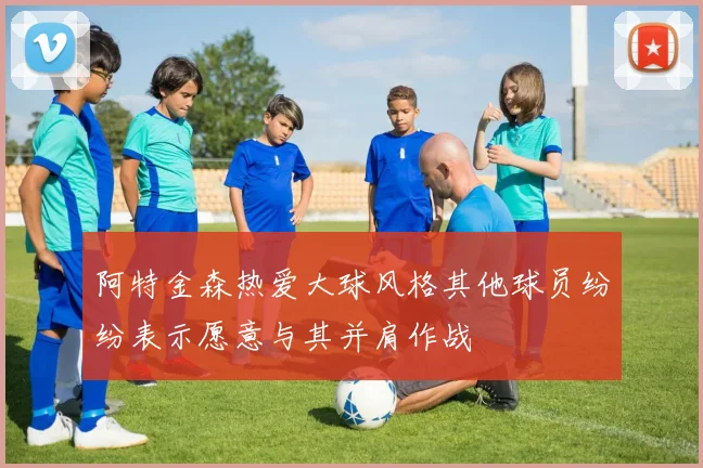阿特金森热爱大球风格其他球员纷纷表示愿意与其并肩作战