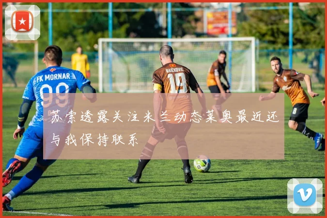 苏索透露关注米兰动态莱奥最近还与我保持联系