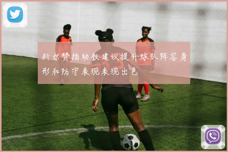 科尔赞扬助教建议提升球队阵容身形和防守表现表现出色
