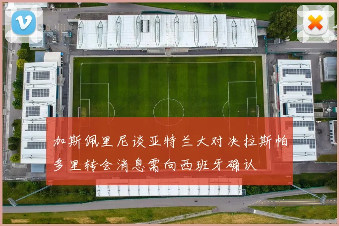 加斯佩里尼谈亚特兰大对决拉斯帕多里转会消息需向西班牙确认