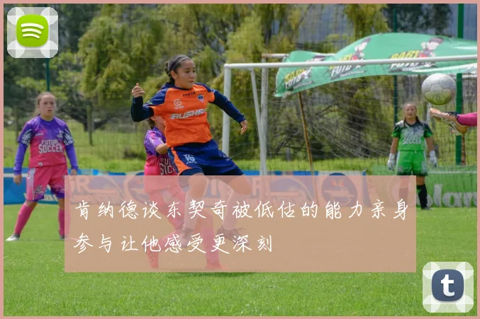 肯纳德谈东契奇被低估的能力亲身参与让他感受更深刻