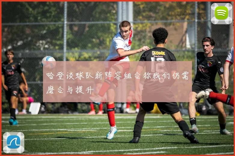 哈登谈球队新阵容组合称我们仍需磨合与提升