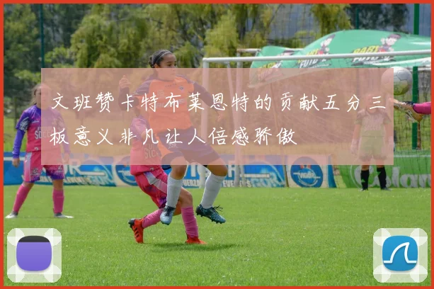 文班赞卡特布莱恩特的贡献五分三板意义非凡让人倍感骄傲