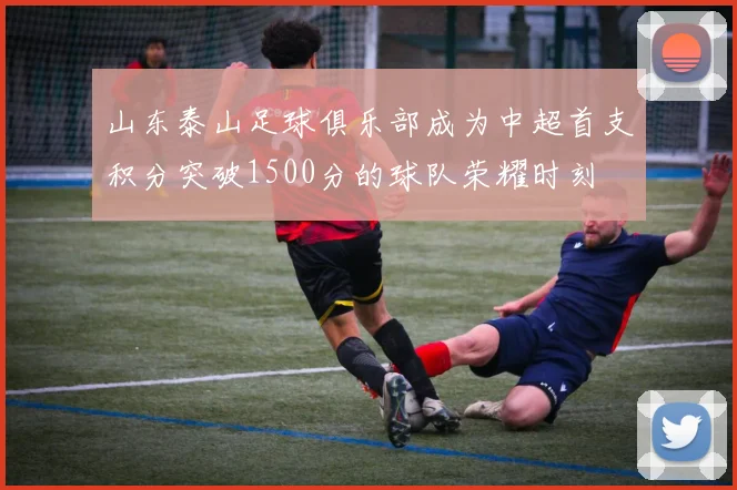 山东泰山足球俱乐部成为中超首支积分突破1500分的球队荣耀时刻