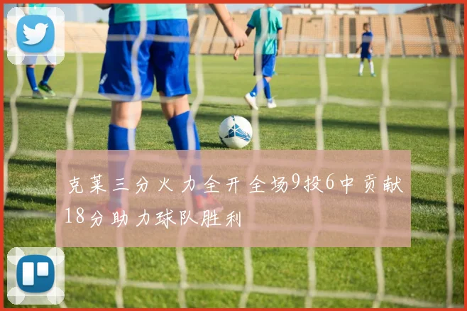 克莱三分火力全开全场9投6中贡献18分助力球队胜利