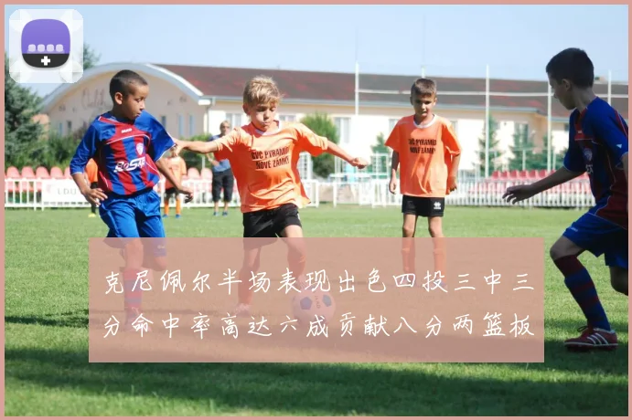 克尼佩尔半场表现出色四投三中三分命中率高达六成贡献八分两篮板