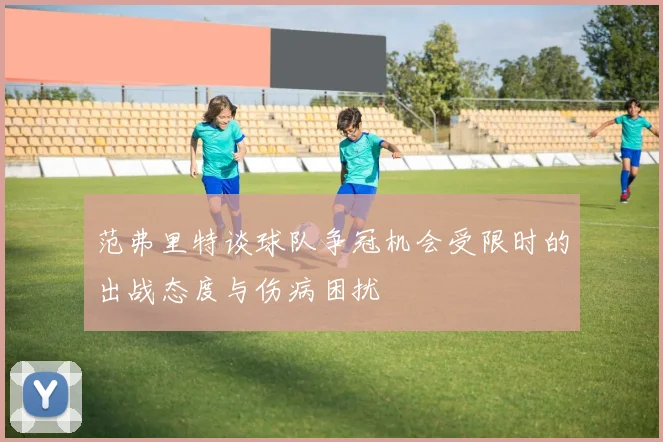 范弗里特谈球队争冠机会受限时的出战态度与伤病困扰