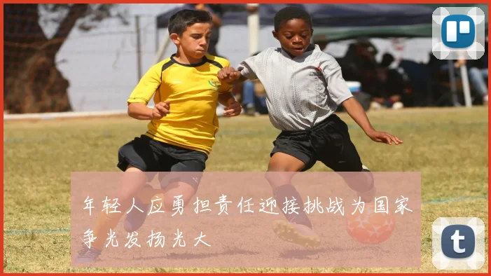 年轻人应勇担责任迎接挑战为国家争光发扬光大