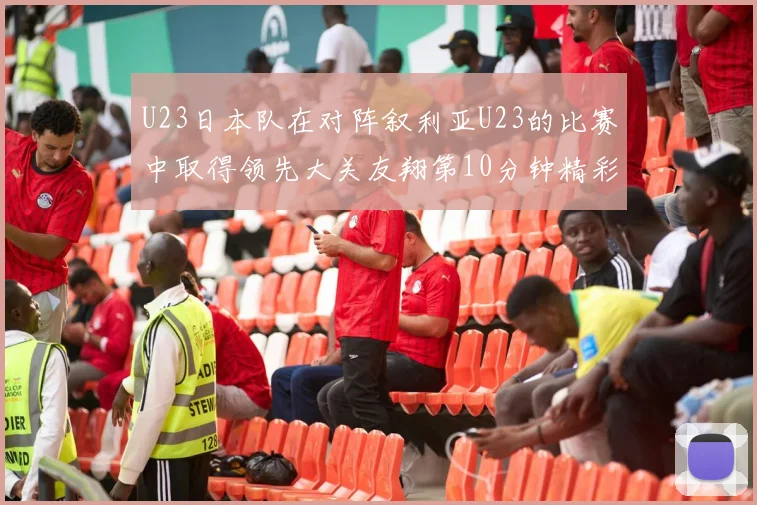 U23日本队在对阵叙利亚U23的比赛中取得领先大关友翔第10分钟精彩进球