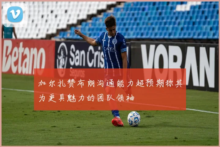 加尔扎赞布朗沟通能力超预期称其为更具魅力的团队领袖