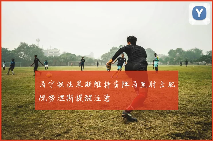 马宁执法果断维持黄牌马里肘击犯规努涅斯提醒注意