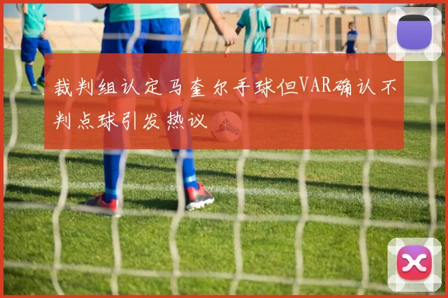 裁判组认定马奎尔手球但VAR确认不判点球引发热议