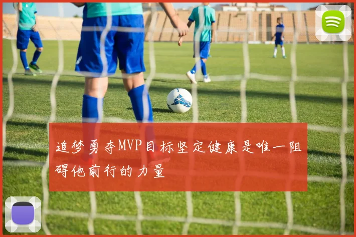 追梦勇夺MVP目标坚定健康是唯一阻碍他前行的力量