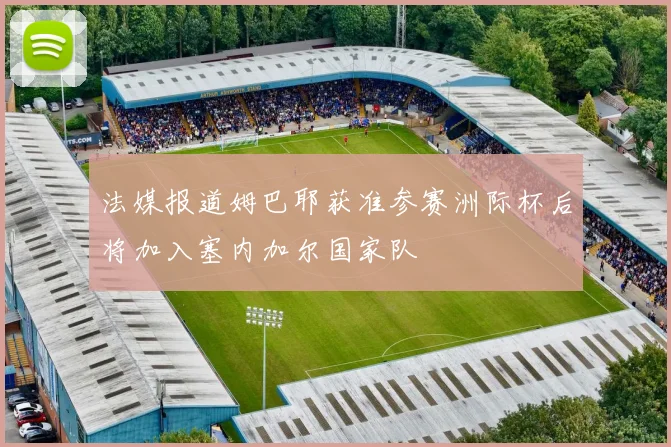 法媒报道姆巴耶获准参赛洲际杯后将加入塞内加尔国家队