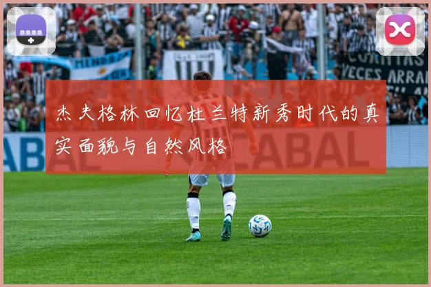 杰夫格林回忆杜兰特新秀时代的真实面貌与自然风格