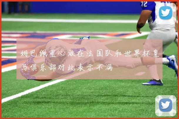 姆巴佩重心放在法国队和世界杯皇马俱乐部对此表示不满