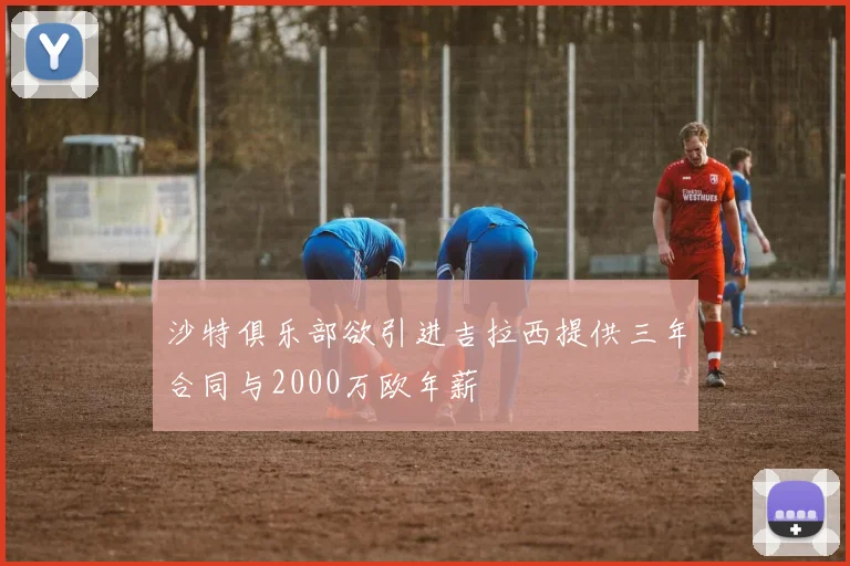 沙特俱乐部欲引进吉拉西提供三年合同与2000万欧年薪