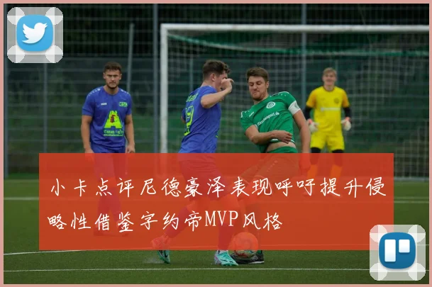 小卡点评尼德豪泽表现呼吁提升侵略性借鉴字约帝MVP风格