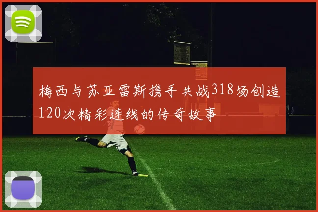 梅西与苏亚雷斯携手共战318场创造120次精彩连线的传奇故事
