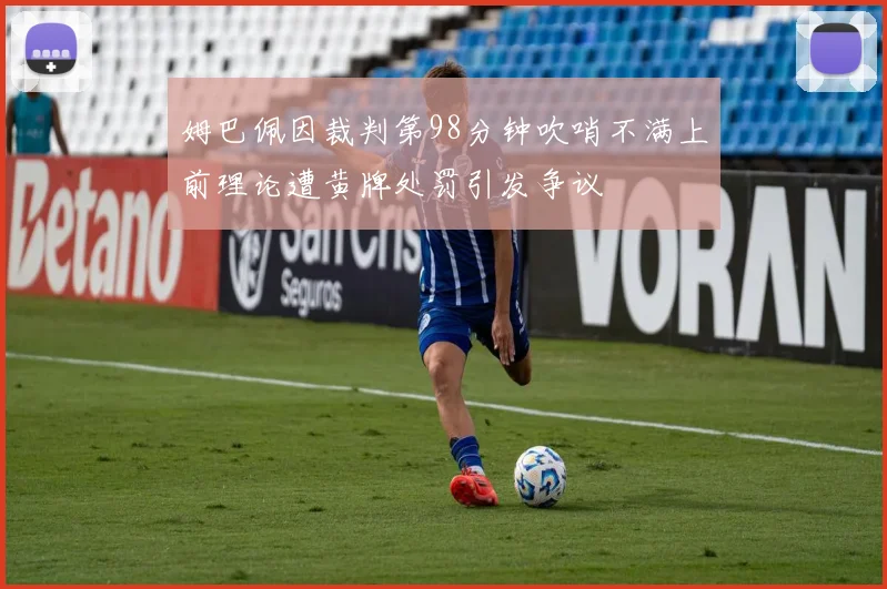 姆巴佩因裁判第98分钟吹哨不满上前理论遭黄牌处罚引发争议