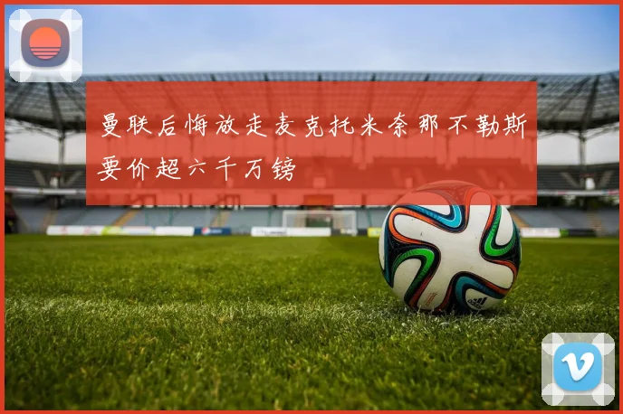 曼联后悔放走麦克托米奈那不勒斯要价超六千万镑