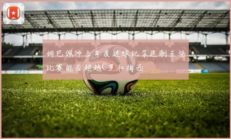 姆巴佩冲击年度进球纪录还剩五场比赛能否超越C罗和梅西