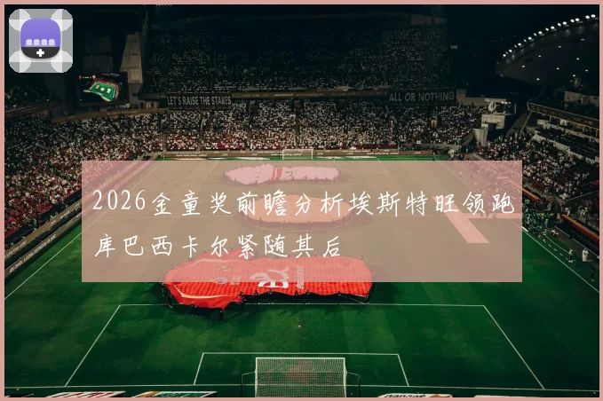 2026金童奖前瞻分析埃斯特旺领跑库巴西卡尔紧随其后