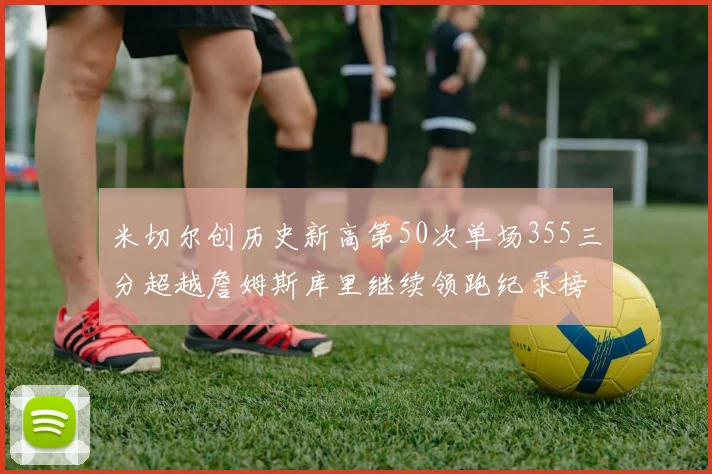 米切尔创历史新高第50次单场355三分超越詹姆斯库里继续领跑纪录榜