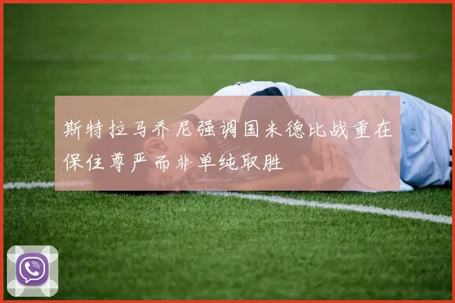 斯特拉马乔尼强调国米德比战重在保住尊严而非单纯取胜