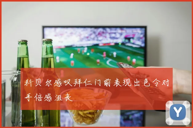 科贝尔感叹拜仁门前表现出色令对手倍感沮丧