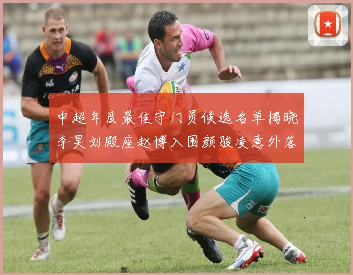 中超年度最佳守门员候选名单揭晓李昊刘殿座赵博入围颜骏凌意外落选