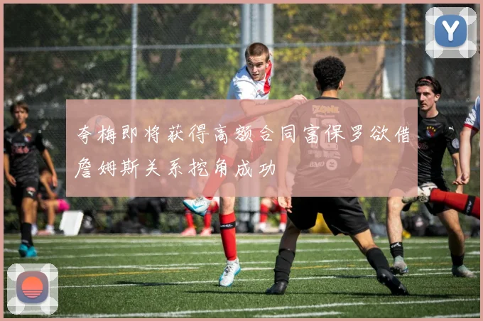 夸梅即将获得高额合同富保罗欲借詹姆斯关系挖角成功