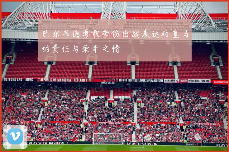 巴尔韦德勇敢带伤出战表达对皇马的责任与荣幸之情