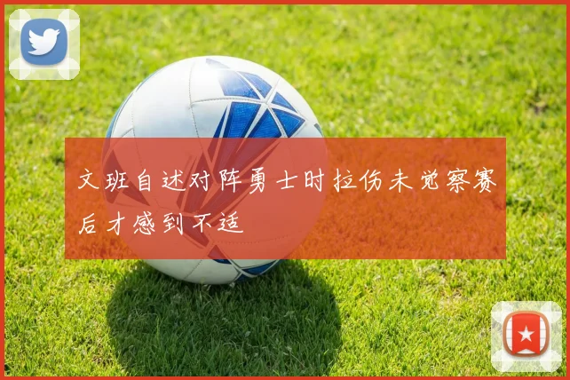 文班自述对阵勇士时拉伤未觉察赛后才感到不适