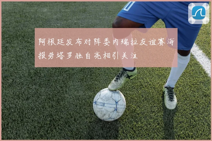 阿根廷发布对阵委内瑞拉友谊赛海报劳塔罗独自亮相引关注