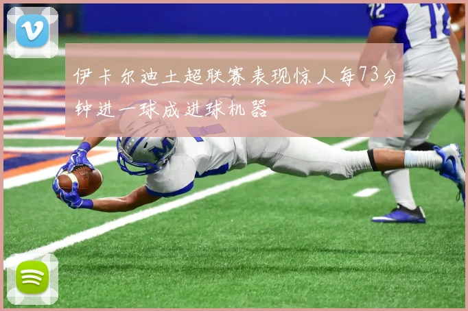 伊卡尔迪土超联赛表现惊人每73分钟进一球成进球机器