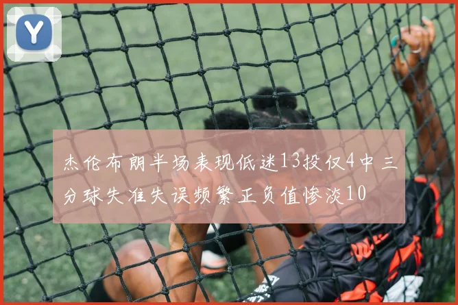 杰伦布朗半场表现低迷13投仅4中三分球失准失误频繁正负值惨淡10