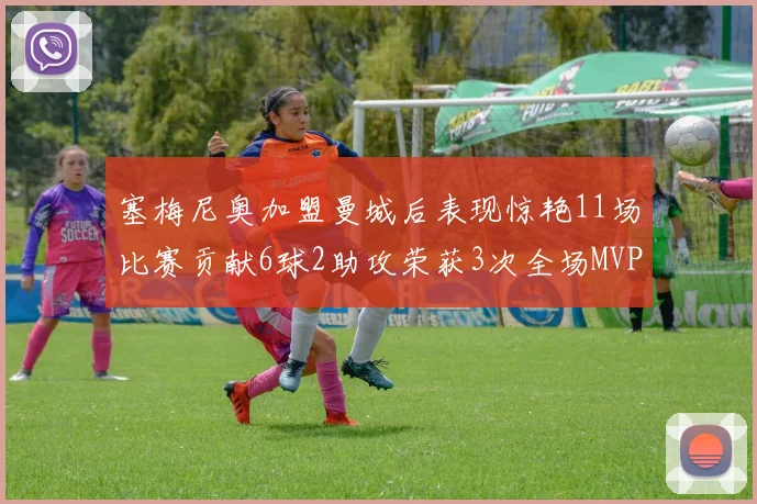 塞梅尼奥加盟曼城后表现惊艳11场比赛贡献6球2助攻荣获3次全场MVP