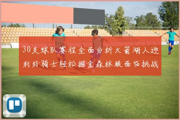 30支球队赛程全面分析火箭湖人迎利好骑士轻松掘金森林狼面临挑战