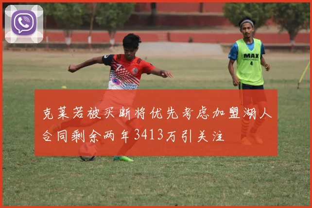 克莱若被买断将优先考虑加盟湖人合同剩余两年3413万引关注
