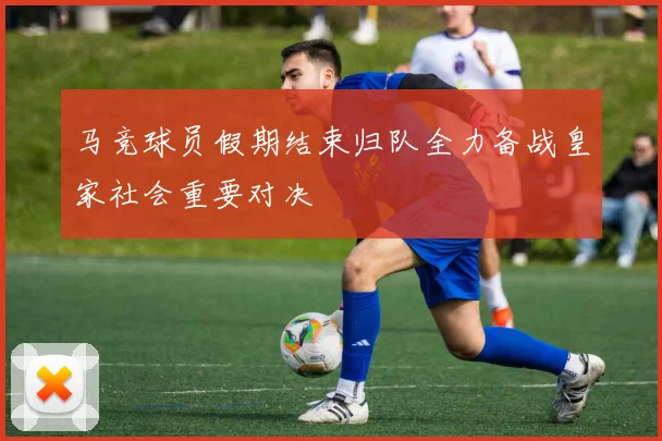 马竞球员假期结束归队全力备战皇家社会重要对决