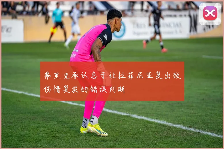 弗里克承认急于让拉菲尼亚复出致伤情复发的错误判断