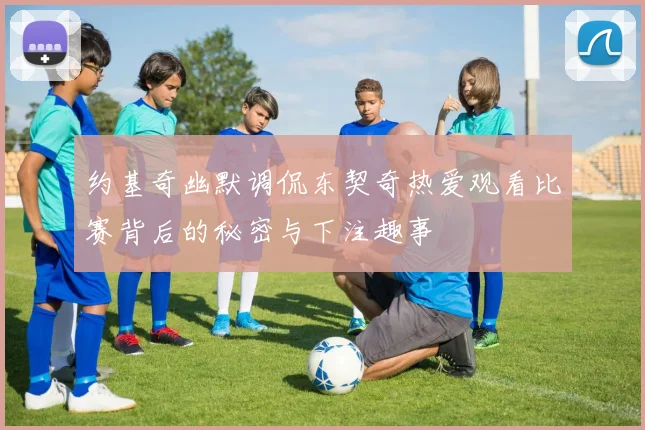 约基奇幽默调侃东契奇热爱观看比赛背后的秘密与下注趣事