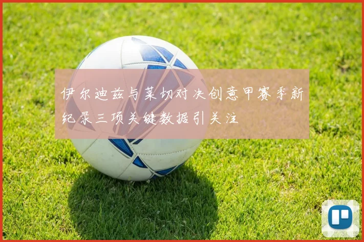 伊尔迪兹与莱切对决创意甲赛季新纪录三项关键数据引关注