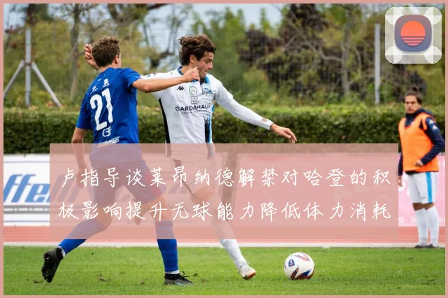 卢指导谈莱昂纳德解禁对哈登的积极影响提升无球能力降低体力消耗