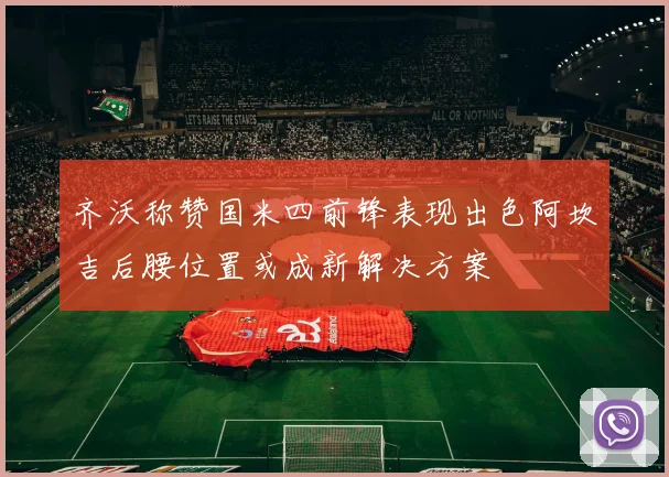 齐沃称赞国米四前锋表现出色阿坎吉后腰位置或成新解决方案