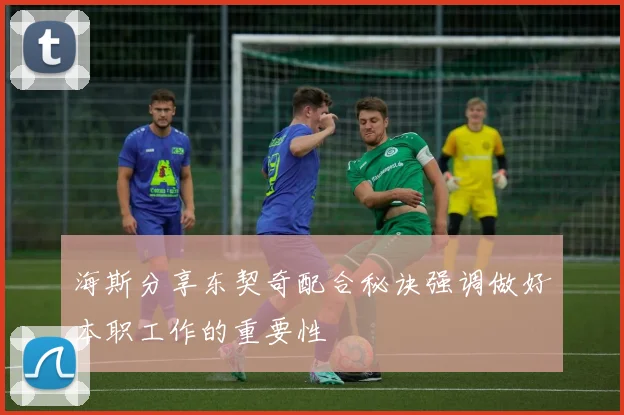 海斯分享东契奇配合秘诀强调做好本职工作的重要性