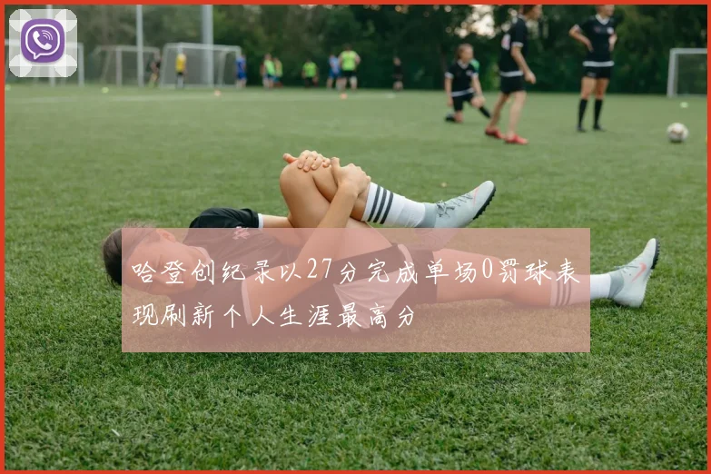 哈登创纪录以27分完成单场0罚球表现刷新个人生涯最高分