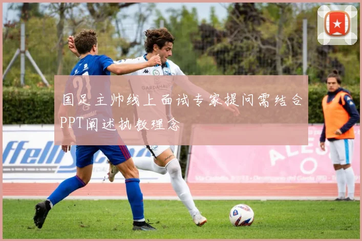 国足主帅线上面试专家提问需结合PPT阐述执教理念