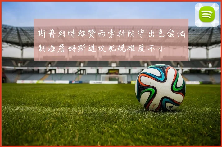斯普利特称赞西索科防守出色尝试制造詹姆斯进攻犯规难度不小